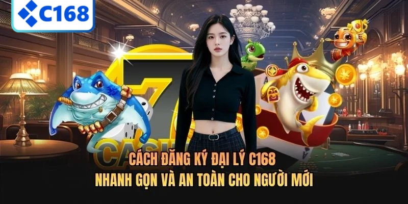 Cách đăng ký đại lý C168 nhanh gọn và an toàn cho người mới