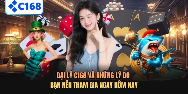 Đại lý C168 và những lý do bạn nên tham gia ngay hôm nay